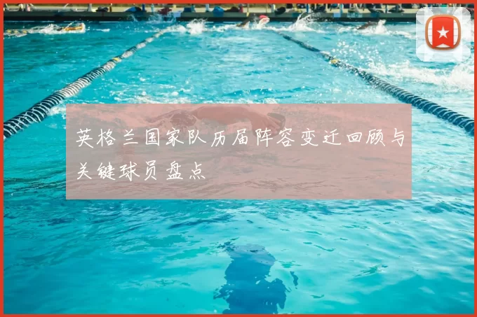 英格兰国家队历届阵容变迁回顾与关键球员盘点