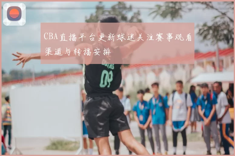 CBA直播平台更新球迷关注赛事观看渠道与转播安排