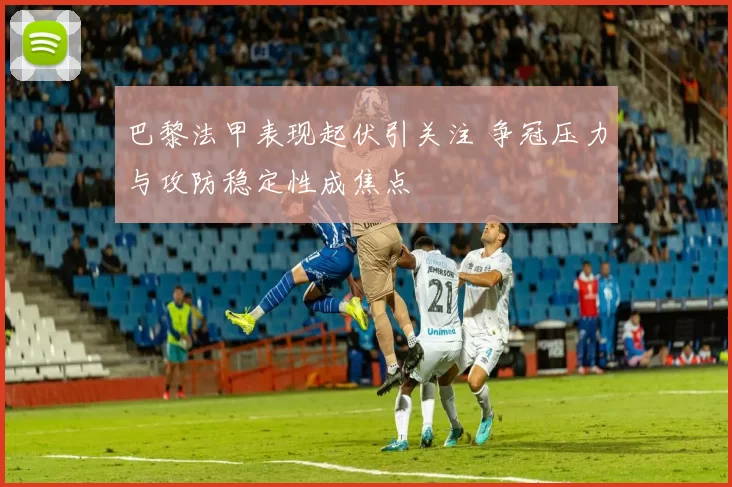 巴黎法甲表现起伏引关注 争冠压力与攻防稳定性成焦点