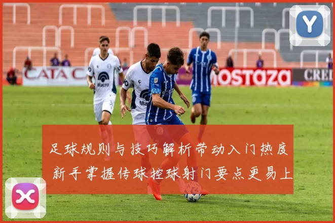 足球规则与技巧解析带动入门热度 新手掌握传球控球射门要点更易上场