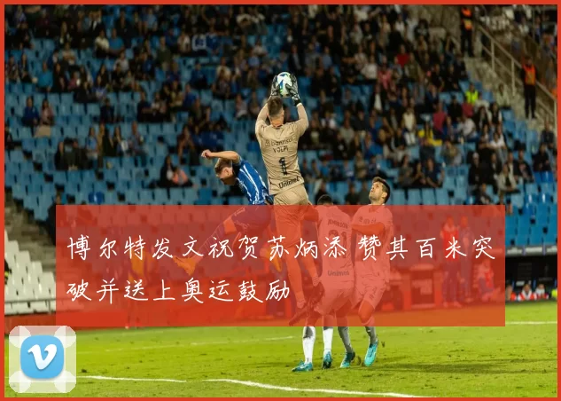 博尔特发文祝贺苏炳添 赞其百米突破并送上奥运鼓励