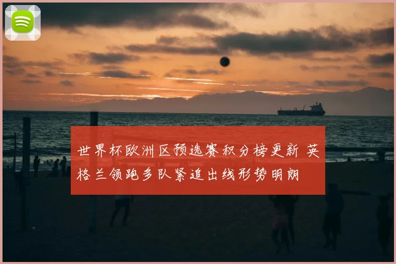世界杯欧洲区预选赛积分榜更新 英格兰领跑多队紧追出线形势明朗
