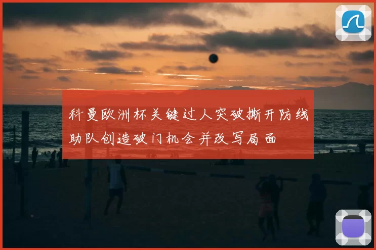 科曼欧洲杯关键过人突破撕开防线助队创造破门机会并改写局面