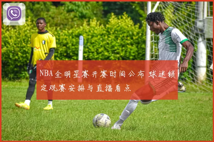 NBA全明星赛开赛时间公布 球迷锁定观赛安排与直播看点