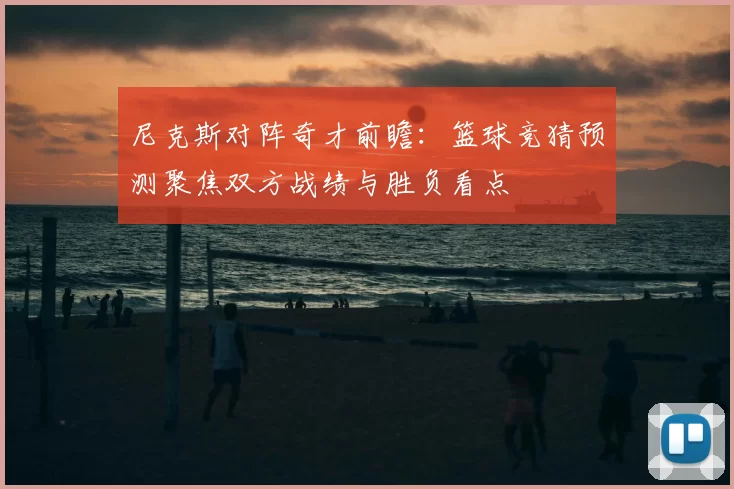 尼克斯对阵奇才前瞻：篮球竞猜预测聚焦双方战绩与胜负看点