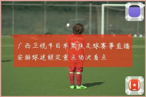 广西卫视节目单聚焦足球赛事直播安排球迷锁定重点场次看点