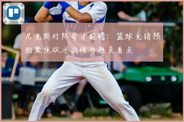 尼克斯对阵奇才前瞻：篮球竞猜预测聚焦双方战绩与胜负看点