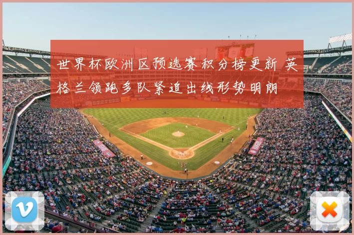 世界杯欧洲区预选赛积分榜更新 英格兰领跑多队紧追出线形势明朗