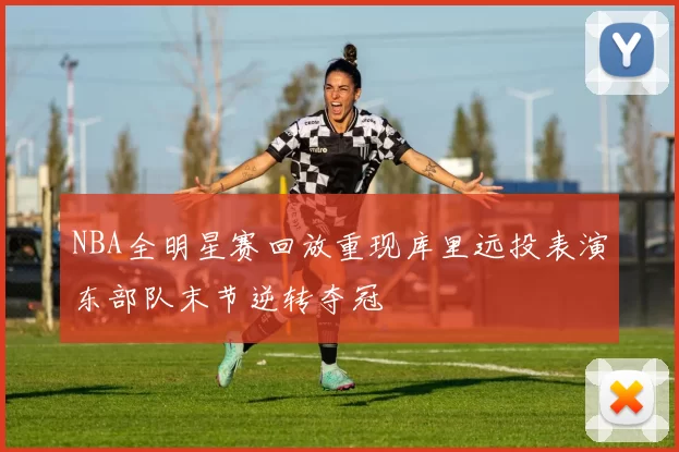 NBA全明星赛回放重现库里远投表演东部队末节逆转夺冠