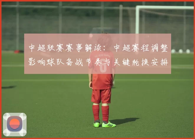中超联赛赛事解读：中超赛程调整影响球队备战节奏与关键轮换安排