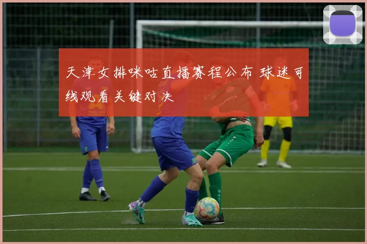 天津女排咪咕直播赛程公布 球迷可线观看关键对决