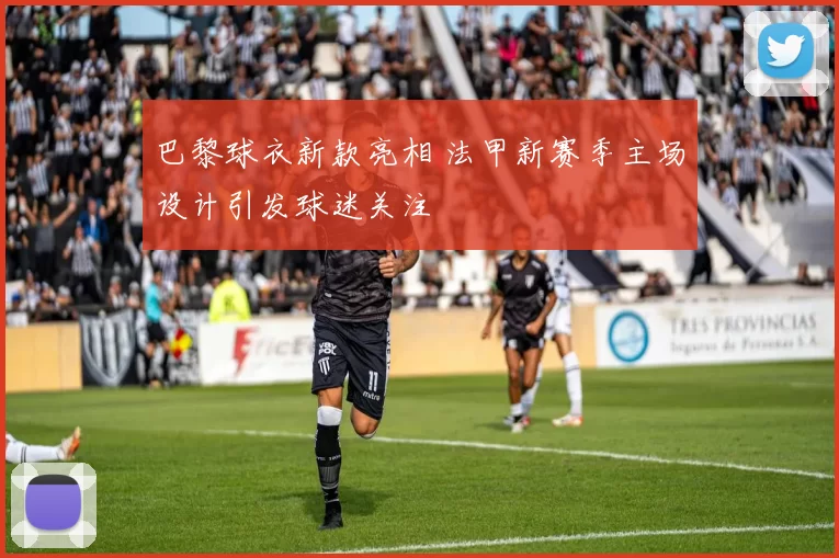 巴黎球衣新款亮相 法甲新赛季主场设计引发球迷关注