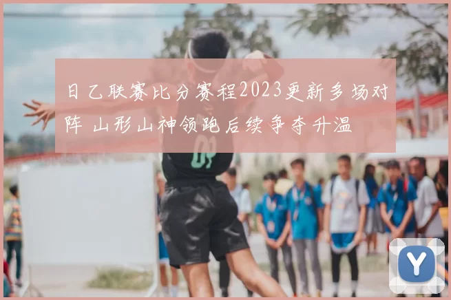 日乙联赛比分赛程2023更新多场对阵 山形山神领跑后续争夺升温