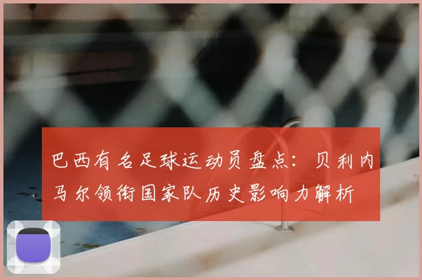 巴西有名足球运动员盘点：贝利内马尔领衔国家队历史影响力解析