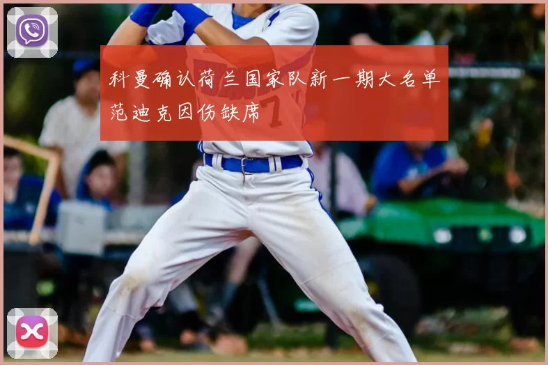 科曼确认荷兰国家队新一期大名单范迪克因伤缺席