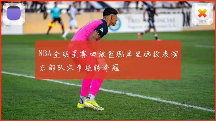 NBA全明星赛回放重现库里远投表演东部队末节逆转夺冠