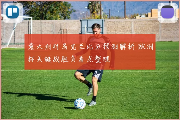 意大利对乌克兰比分预测解析 欧洲杯关键战胜负看点整理