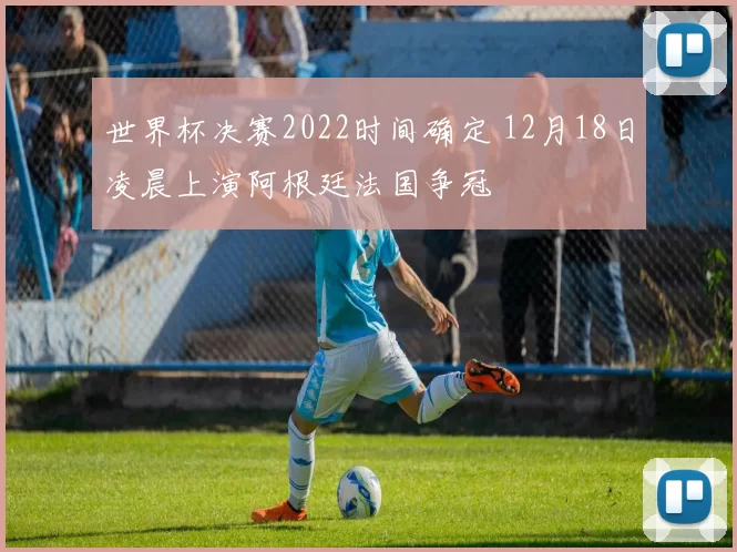 世界杯决赛2022时间确定 12月18日凌晨上演阿根廷法国争冠