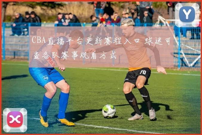 CBA直播平台更新赛程入口 球迷可查各队赛事观看方式