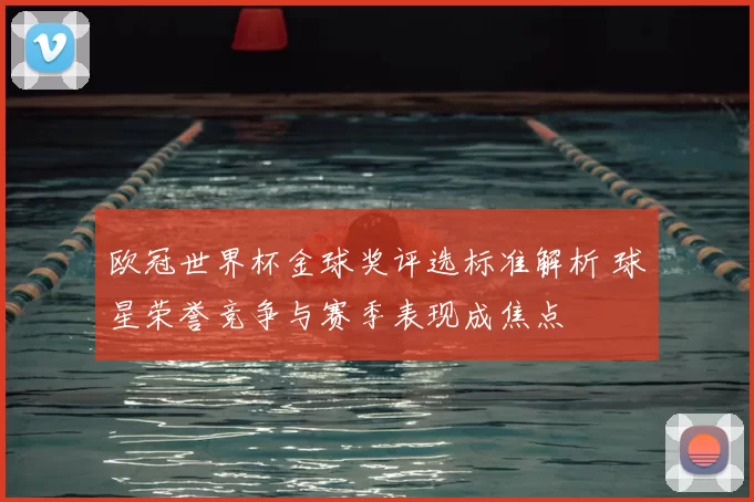 欧冠世界杯金球奖评选标准解析 球星荣誉竞争与赛季表现成焦点