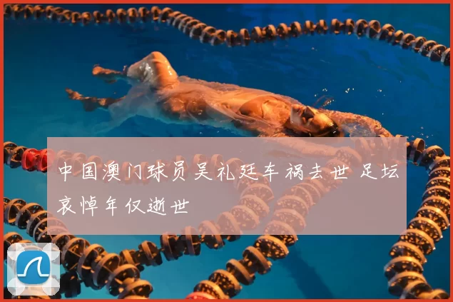 中国澳门球员吴礼廷车祸去世 足坛哀悼年仅逝世