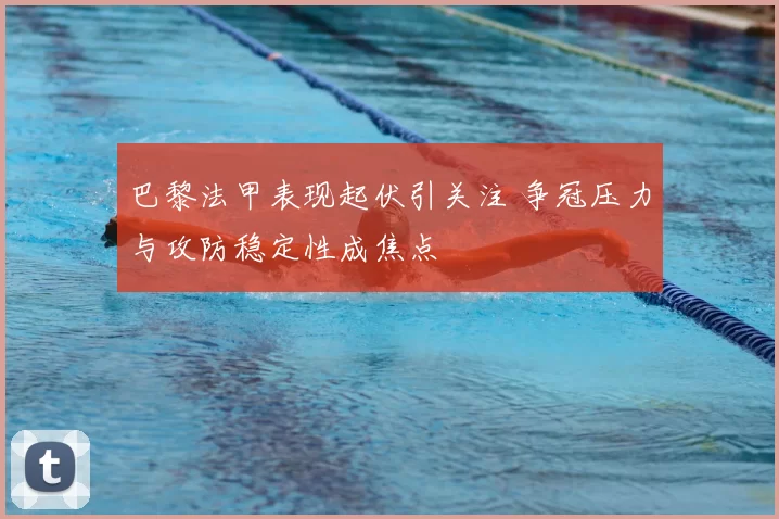 巴黎法甲表现起伏引关注 争冠压力与攻防稳定性成焦点