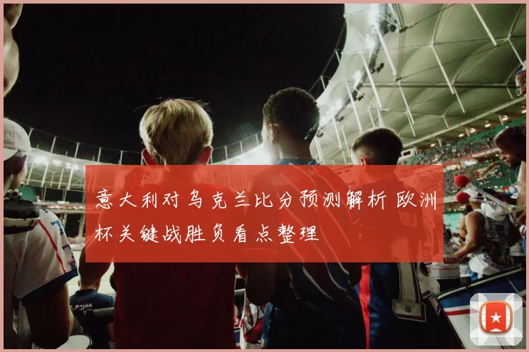 意大利对乌克兰比分预测解析 欧洲杯关键战胜负看点整理