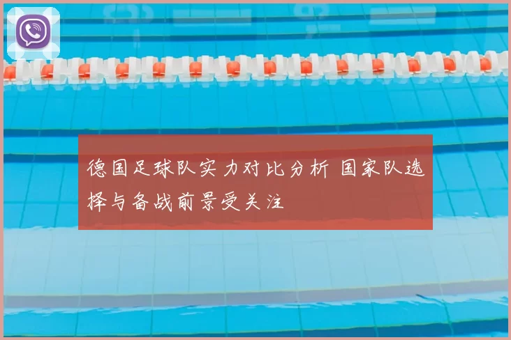 德国足球队实力对比分析 国家队选择与备战前景受关注