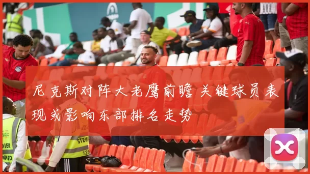 尼克斯对阵大老鹰前瞻 关键球员表现或影响东部排名走势