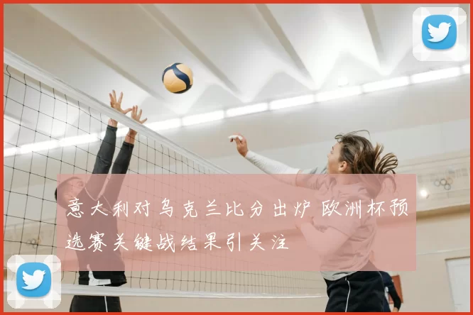 意大利对乌克兰比分出炉 欧洲杯预选赛关键战结果引关注