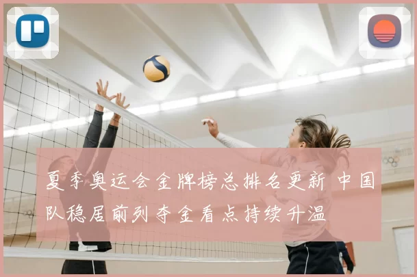 夏季奥运会金牌榜总排名更新 中国队稳居前列夺金看点持续升温