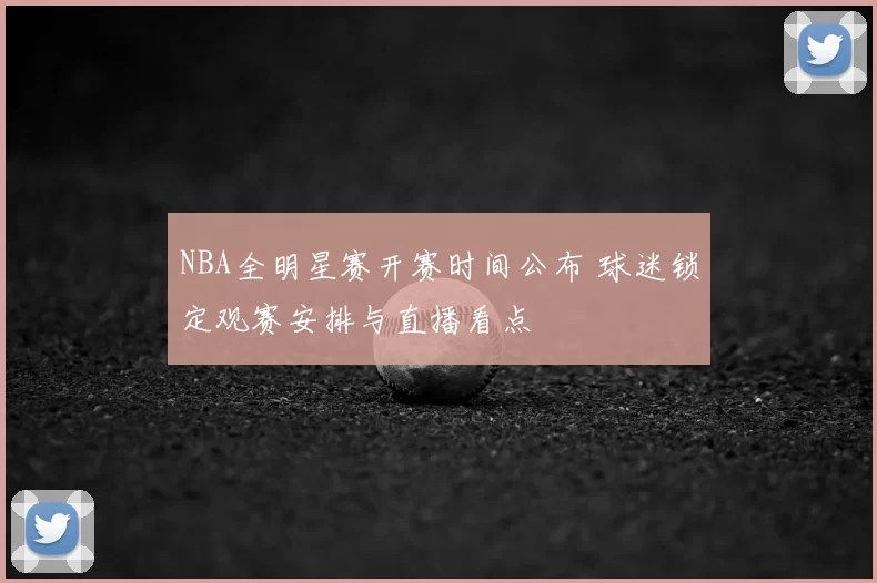 NBA全明星赛开赛时间公布 球迷锁定观赛安排与直播看点