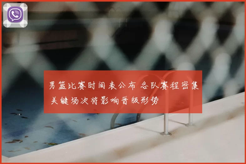 男篮比赛时间表公布 各队赛程密集 关键场次将影响晋级形势