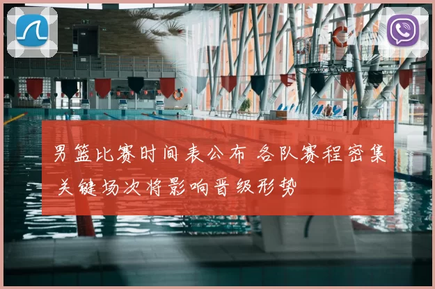 男篮比赛时间表公布 各队赛程密集 关键场次将影响晋级形势