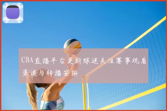 CBA直播平台更新球迷关注赛事观看渠道与转播安排