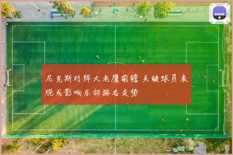 尼克斯对阵大老鹰前瞻 关键球员表现或影响东部排名走势