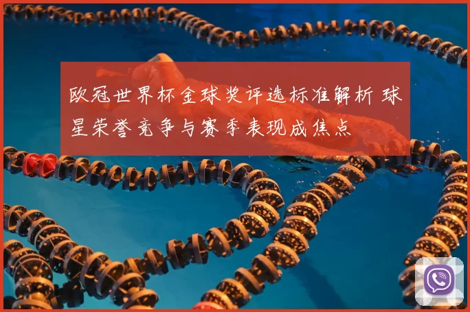 欧冠世界杯金球奖评选标准解析 球星荣誉竞争与赛季表现成焦点