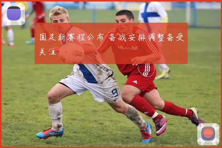 国足新赛程公布 备战安排调整备受关注