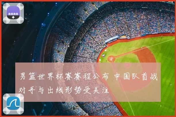 男篮世界杯赛赛程公布 中国队首战对手与出线形势受关注