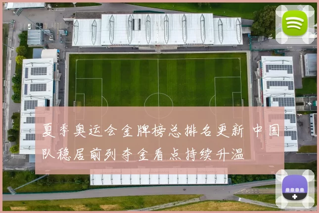 夏季奥运会金牌榜总排名更新 中国队稳居前列夺金看点持续升温