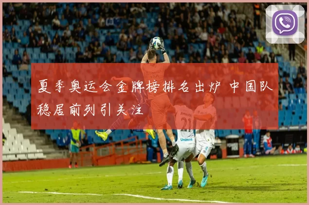 夏季奥运会金牌榜排名出炉 中国队稳居前列引关注