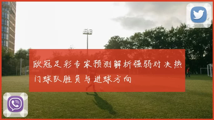欧冠足彩专家预测解析强弱对决热门球队胜负与进球方向