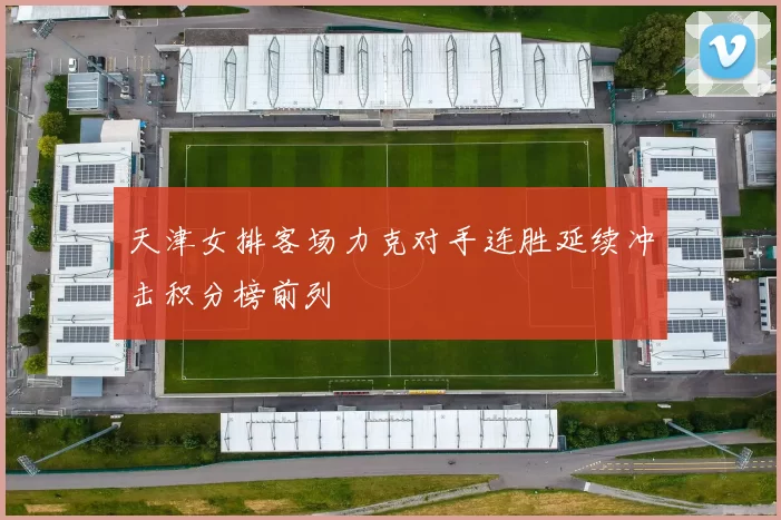 天津女排客场力克对手连胜延续冲击积分榜前列
