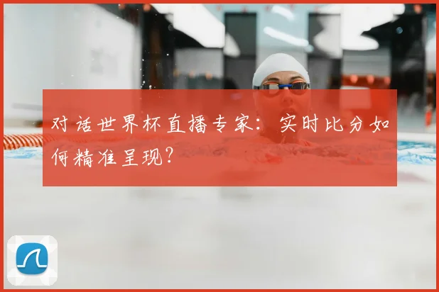 对话世界杯直播专家：实时比分如何精准呈现？