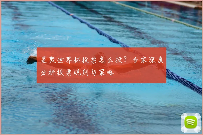 星聚世界杯投票怎么投?专家深度分析投票规则与策略