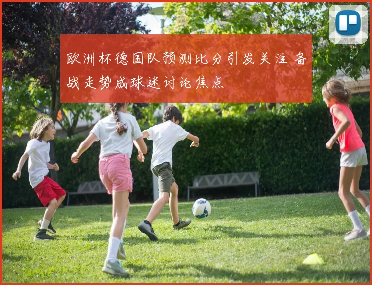 欧洲杯德国队预测比分引发关注 备战走势成球迷讨论焦点