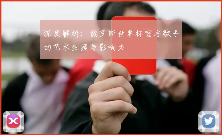 深度解析：俄罗斯世界杯官方歌手的艺术生涯与影响力