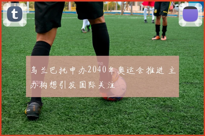 乌兰巴托申办2040年奥运会推进 主办构想引发国际关注