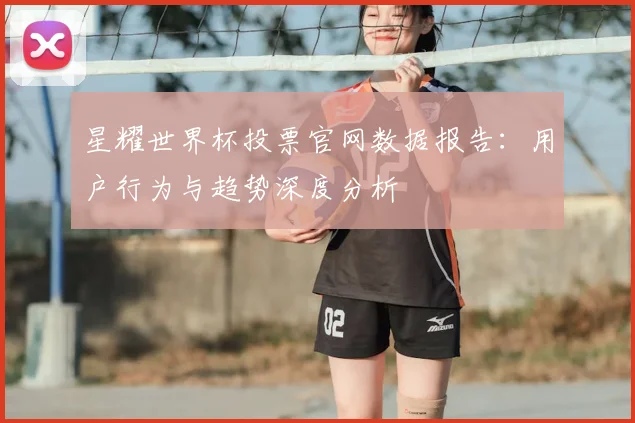 星耀世界杯投票官网数据报告:用户行为与趋势深度分析
