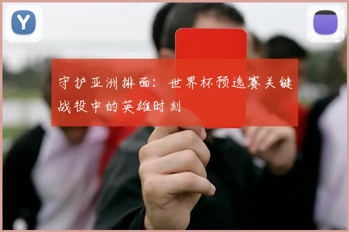 守护亚洲排面：世界杯预选赛关键战役中的英雄时刻